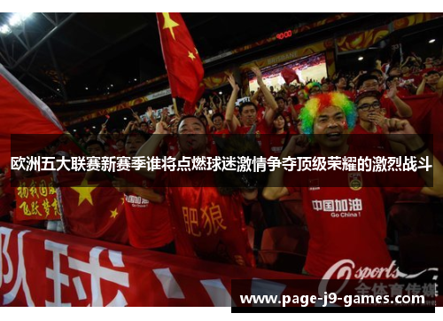 欧洲五大联赛新赛季谁将点燃球迷激情争夺顶级荣耀的激烈战斗