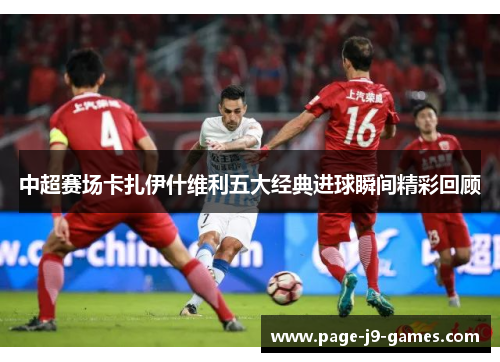 中超赛场卡扎伊什维利五大经典进球瞬间精彩回顾