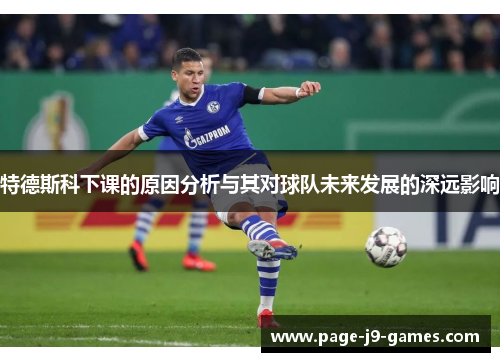 特德斯科下课的原因分析与其对球队未来发展的深远影响