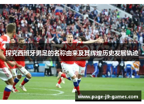 探究西班牙男足的名称由来及其辉煌历史发展轨迹