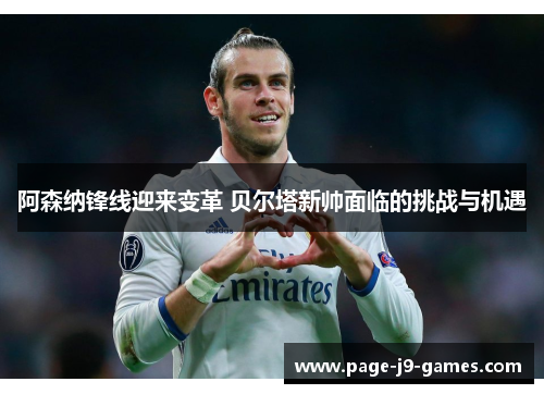 阿森纳锋线迎来变革 贝尔塔新帅面临的挑战与机遇