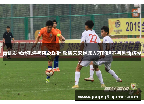 青训发展新机遇与挑战探析 聚焦未来足球人才的培养与创新路径