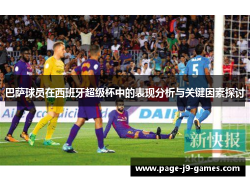 巴萨球员在西班牙超级杯中的表现分析与关键因素探讨