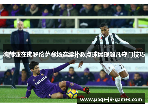 德赫亚在佛罗伦萨赛场连续扑救点球展现超凡守门技巧