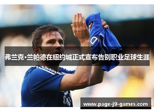 弗兰克·兰帕德在纽约城正式宣布告别职业足球生涯 弗兰克·兰帕德在纽约城正式宣布告别职业足球生涯