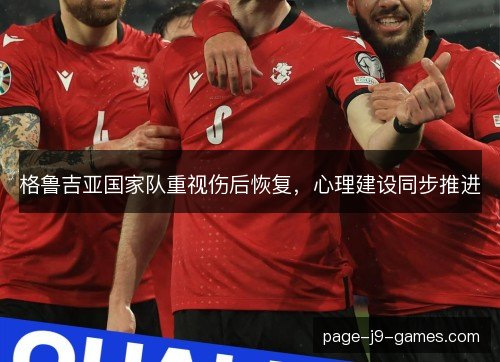 格鲁吉亚国家队重视伤后恢复,心理建设同步推进 格鲁吉亚国家队重视伤后恢复,心理建设同步推进